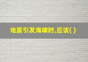 地震引发海啸时,应该( )